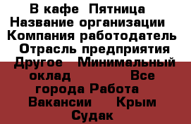 В кафе "Пятница › Название организации ­ Компания-работодатель › Отрасль предприятия ­ Другое › Минимальный оклад ­ 25 000 - Все города Работа » Вакансии   . Крым,Судак